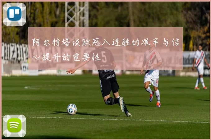 阿尔特塔谈欧冠八连胜的艰辛与信心提升的重要性