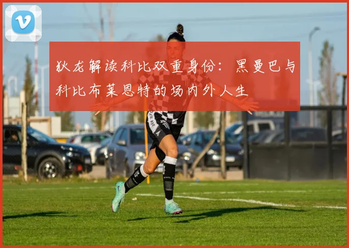 狄龙解读科比双重身份：黑曼巴与科比布莱恩特的场内外人生