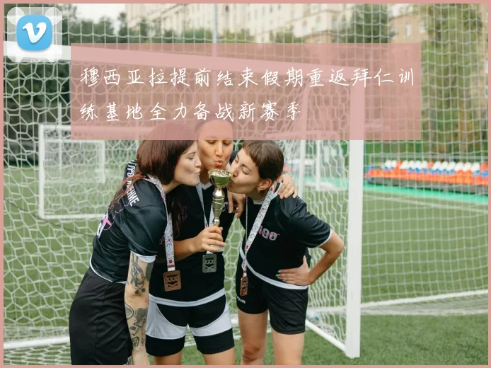 穆西亚拉提前结束假期重返拜仁训练基地全力备战新赛季