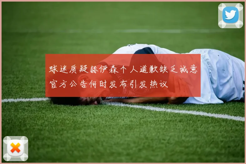 球迷质疑赫伊森个人道歉缺乏诚意官方公告何时发布引发热议