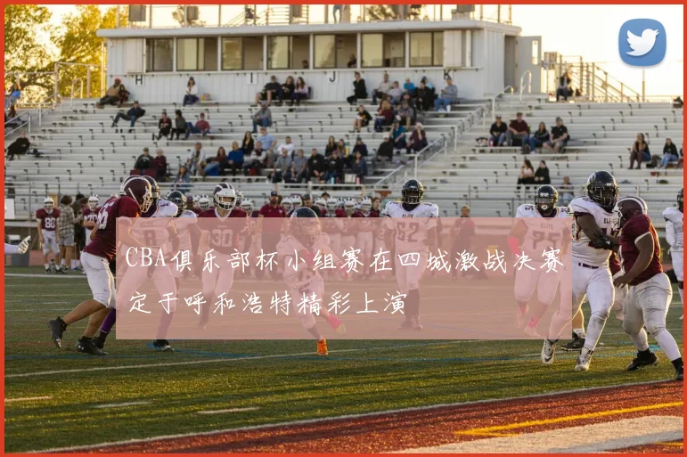 CBA俱乐部杯小组赛在四城激战决赛定于呼和浩特精彩上演