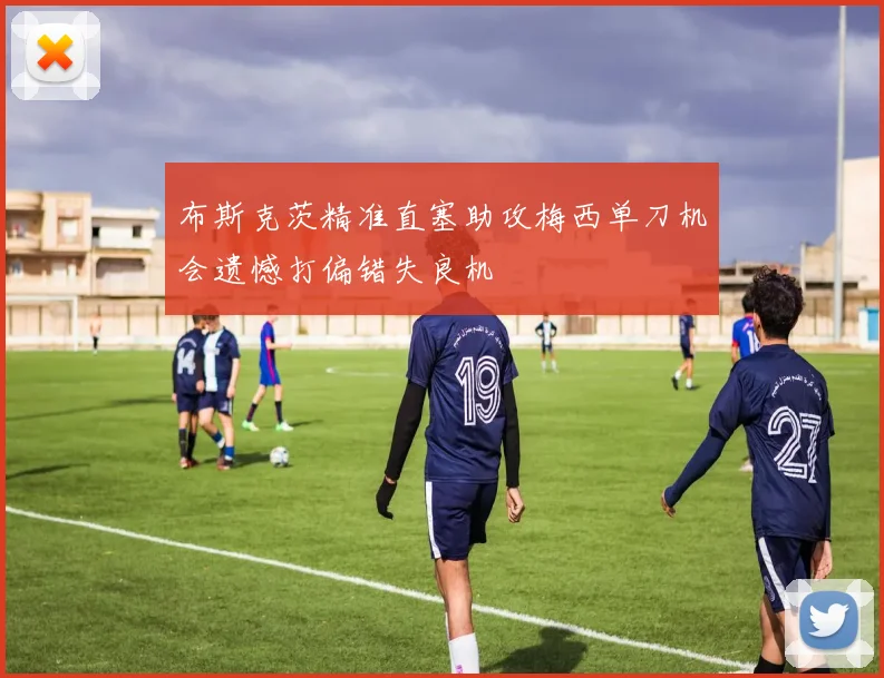 布斯克茨精准直塞助攻梅西单刀机会遗憾打偏错失良机
