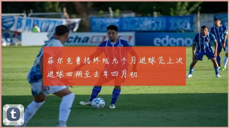 菲尔克鲁格终结九个月进球荒上次进球回溯至去年四月初