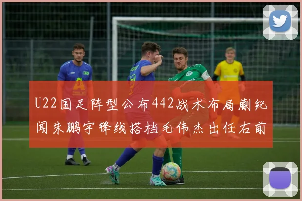 U22国足阵型公布442战术布局蒯纪闻朱鹏宇锋线搭档毛伟杰出任右前卫