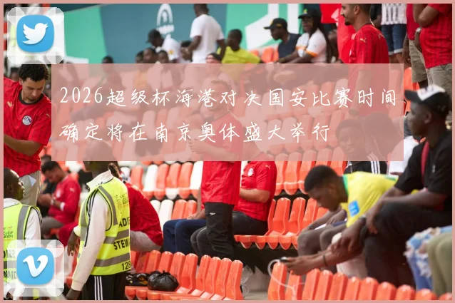 2026超级杯海港对决国安比赛时间确定将在南京奥体盛大举行