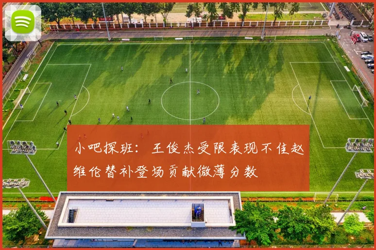 小吧探班：王俊杰受限表现不佳赵维伦替补登场贡献微薄分数