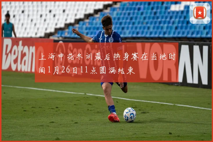 上海申花冬训最后热身赛在当地时间1月26日11点圆满结束