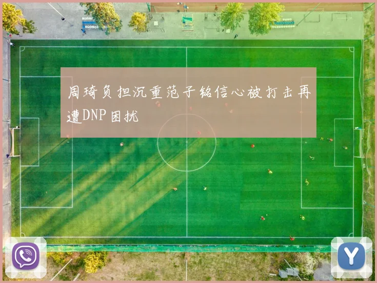 周琦负担沉重范子铭信心被打击再遭DNP困扰