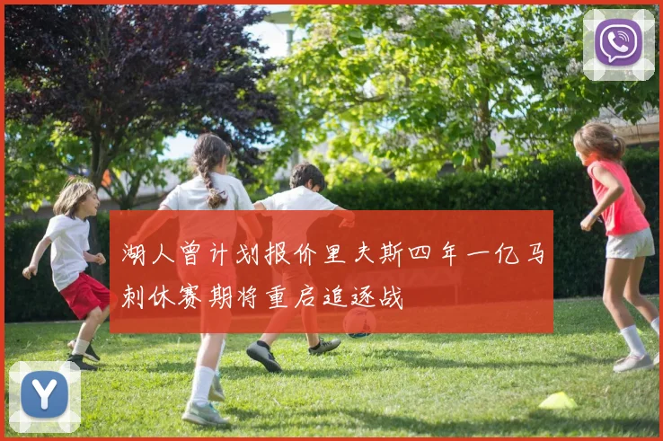 湖人曾计划报价里夫斯四年一亿马刺休赛期将重启追逐战