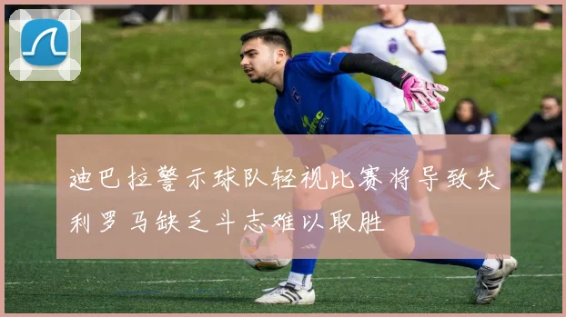 迪巴拉警示球队轻视比赛将导致失利罗马缺乏斗志难以取胜