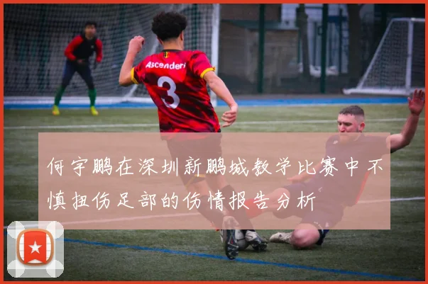 何宇鹏在深圳新鹏城教学比赛中不慎扭伤足部的伤情报告分析