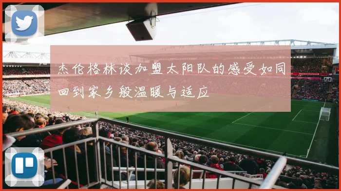 杰伦格林谈加盟太阳队的感受如同回到家乡般温暖与适应