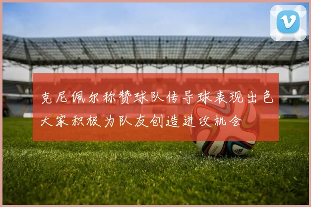 克尼佩尔称赞球队传导球表现出色大家积极为队友创造进攻机会