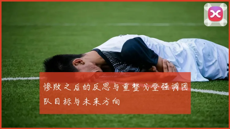 惨败之后的反思与重整戈登强调团队目标与未来方向