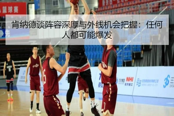 肯纳德谈阵容深厚与外线机会把握：任何人都可能爆发 | IMSPORTS