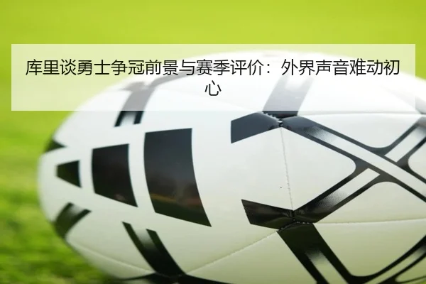 库里谈勇士争冠前景与赛季评价:外界声音难动初心(IMSPORTS)